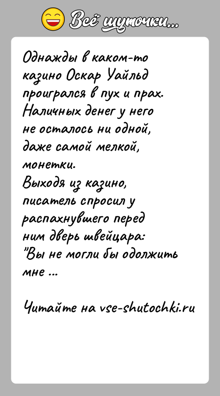 История: Однажды в каком-то казино Оскар Уайльд проигрался в пух и прах.Наличных денег у него не осталось ни одной, даже самой