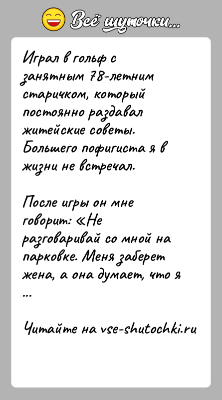 История: Играл в гольф с занятным 78-летним старичком, который постоянно раздавал житейские советы. Большего пофигиста я в жизни не встречал.После игры