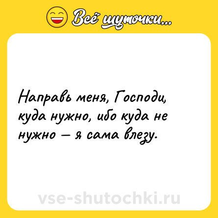 Шутка: Направь меня, Господи, куда нужно, ибо куда не нужно — я сама влезу.