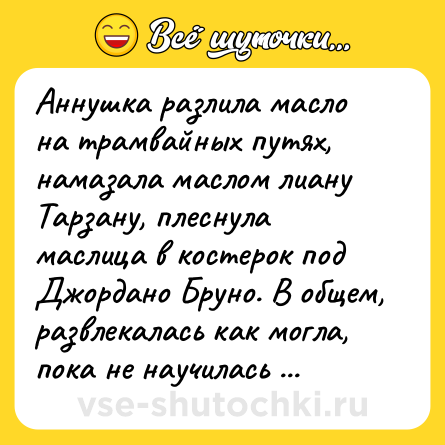 Шутка: Аннушка разлила масло на трамвайных путях, намазала маслом лиану Тарзану, плеснула маслица в костерок под Джордано Бруно. В общем, развлекалась как могла, пока не научилась на нем блинчики жарить.