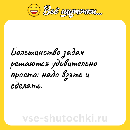Шутка: Большинство задач решаются удивительно просто: надо взять и сделать.