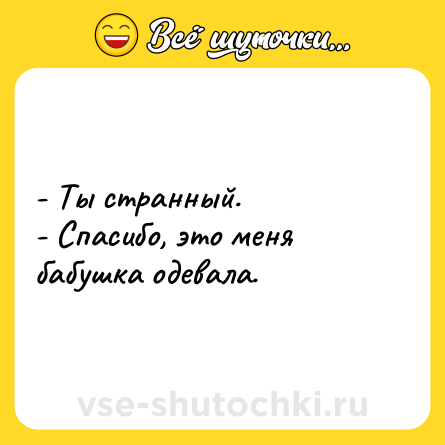 Шутка: - Ты странный.<br>- Спасибо, это меня бабушка одевала.