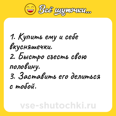 Шутка: 1. Купить ему и себе вкусняшечки.  <br>2. Быстро съесть свою половину.  <br>3. Заставить его делиться с тобой.