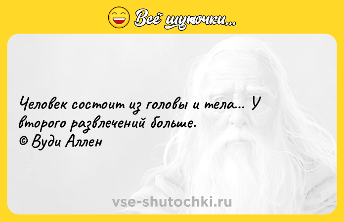 Цитата: Человек состоит из головы и тела У второго развлечений больше. Вуди Аллен