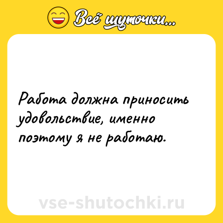 Шутка: Работа должна приносить удовольствие, именно поэтому я не работаю.