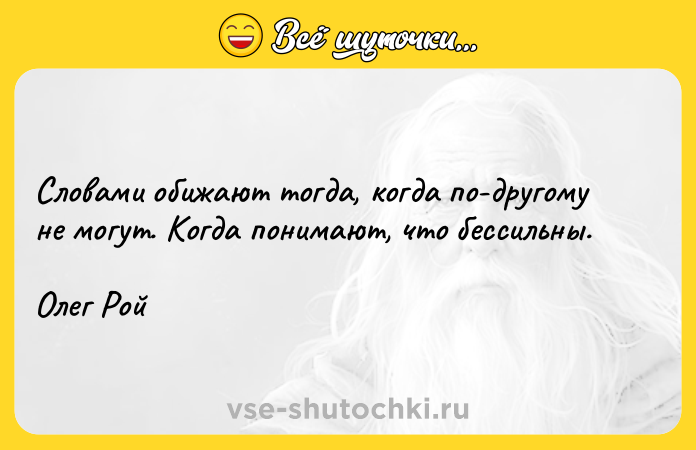 Цитата: Словами обижают тогда, когда по-другому не могут. Когда понимают, что бессильны.Олег Рой