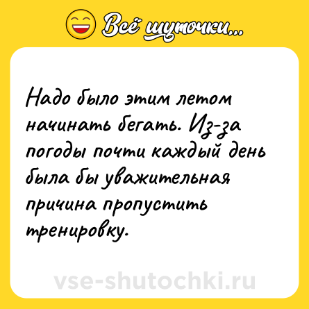 Шутка: Надо было этим летом начинать бегать. Из-за погоды почти каждый день была бы уважительная причина пропустить тренировку.