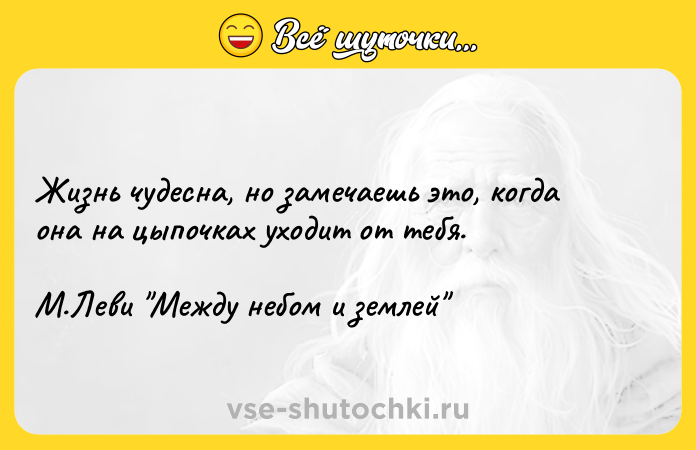 Цитата: Жизнь чудесна, но замечаешь это, когда она на цыпочках уходит от тебя. М.Леви Между небом и землей