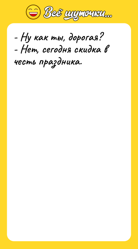Шутка: - Ну как ты, дорогая?- Нет, сегодня скидка в честь праздника.