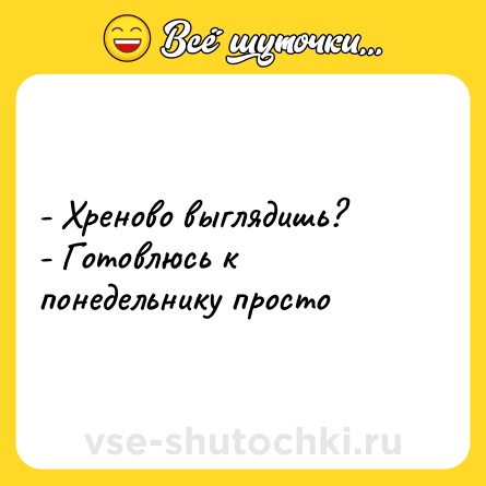 Шутка: - Хреново выглядишь? <br>- Готовлюсь к понедельнику просто