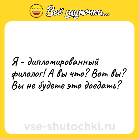 Шутка: Я - дипломированный филолог! А вы что? Вот вы? Вы не будете это доедать?
