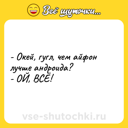 Шутка: - Окей, гугл, чем айфон лучше андроида?<br>- ОЙ, ВСЁ!
