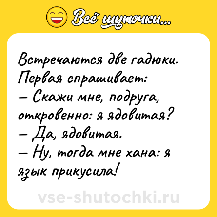 Шутка: Встречаются две гадюки. Первая спрашивает:<br>— Скажи мне, подруга, откровенно: я ядовитая?<br>— Да, ядовитая.<br>— Ну, тогда мне хана: я язык прикусила!