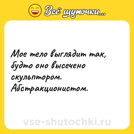 Шутка: Мое тело выглядит так, будто оно высечено скульптором. Абстракционистом.
