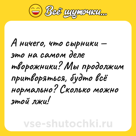 Шутка: А ничего, что сырники — это на самом деле творожники? Мы продолжим притворяться, будто всё нормально? Сколько можно этой лжи!
