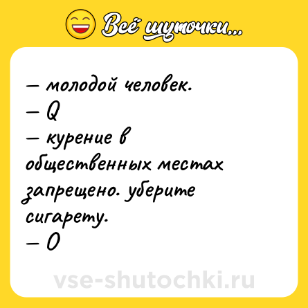 Шутка: — молодой человек. <br>— Q <br>— курение в общественных местах запрещено. уберите сигарету. <br>— O