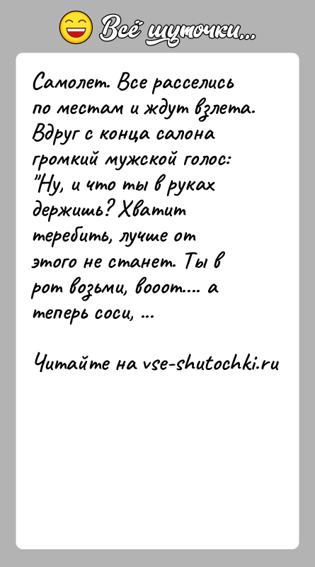 История: Самолет. Все расселись по местам и ждут взлета. Вдруг с конца салона громкий мужской голос: Ну, и что ты в