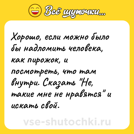 Шутка: Хорошо, если можно было бы надломить человека, как пирожок, и посмотреть, что там внутри. Сказать 
