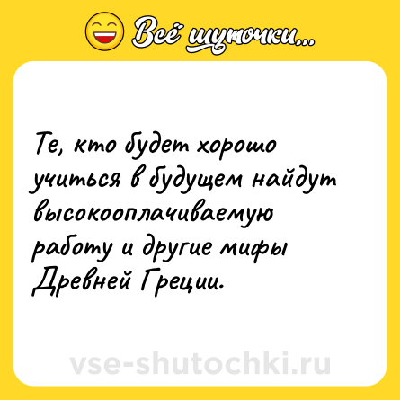 Шутка: Те, кто будет хорошо учиться в будущем найдут высокооплачиваемую работу и другие мифы Древней Греции.