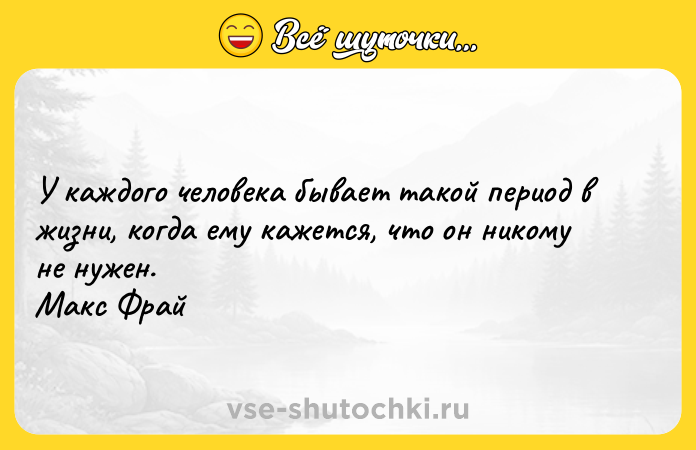 Цитата: У каждого человека бывает такой период в жизни, когда ему кажется, что он никому не нужен. Макс Фрай