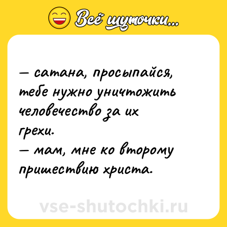 Шутка: — сатана, просыпайся, тебе нужно уничтожить человечество за их грехи. <br>— мам, мне ко второму пришествию христа.