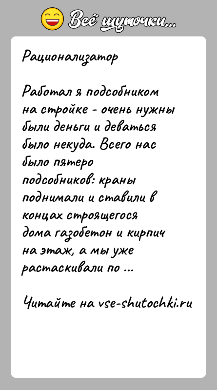 История: РационализаторРаботал я подсобником на стройке - очень нужны были деньги и деваться было некуда. Всего нас было пятеро подсобников: краны