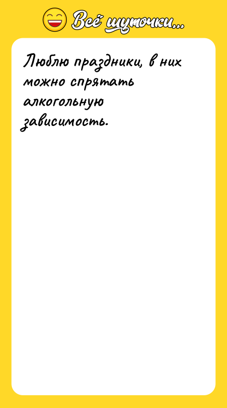 Люблю праздники, в них можно спрятать алкогольную зависимость.