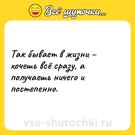 Шутка: Так бывает в жизни – хочешь всё сразу, а получаешь ничего и постепенно.