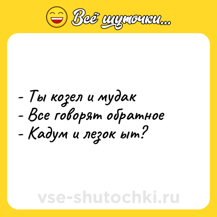 Шутка: - Ты козел и мудак <br>- Все говорят обратное <br>- Кадум и лезок ыт?