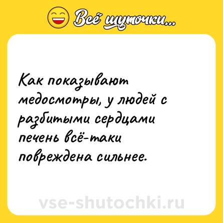 Шутка: Как показывают медосмотры, у людей с разбитыми сердцами печень всё-таки повреждена сильнее.
