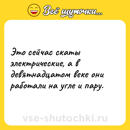 Шутка: Это сейчас скаты электрические, а в девятнадцатом веке они работали на угле и пару.