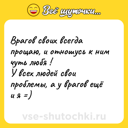 Шутка: Врагов своих всегда прощаю, и отношусь к ним чуть любя ! <br>У всех людей свои проблемы, а у врагов ещё и я =)