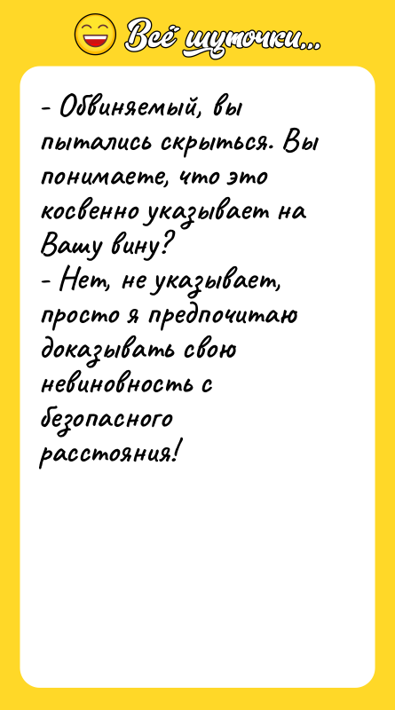 Шутка: - Обвиняемый, вы пытались скрыться. Вы понимаете, что это косвенно указывает на Вашу вину?- Нет, не указывает, просто я предпочитаю доказывать свою невиновность с безопасного расстояния!