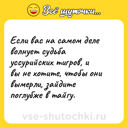 Шутка: Если вас на самом деле волнует судьба уссурийских тигров, и вы не хотите, чтобы они вымерли, зайдите поглубже в тайгу.