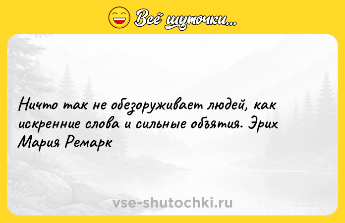 Цитата: Ничто так не обезоруживает людей, как искренние слова и сильные объятия. Эрих Мария Ремарк