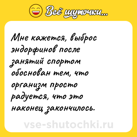 Шутка: Мне кажется, выброс эндорфинов после занятий спортом обоснован тем, что организм просто радуется, что это наконец закончилось.