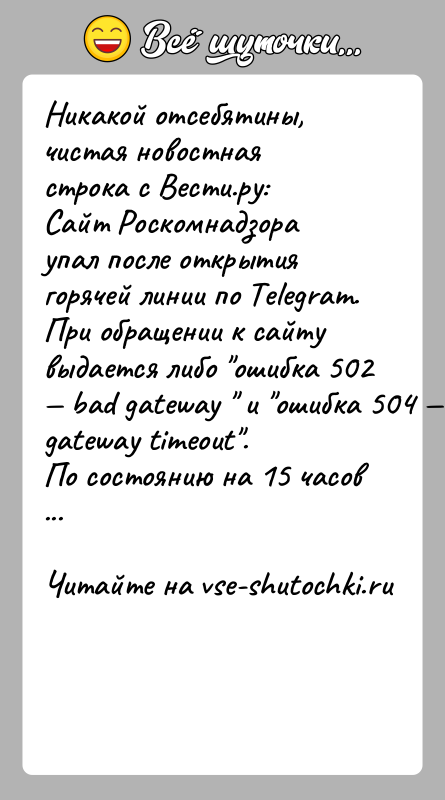 История: Никакой отсебятины, чистая новостная строка с Вести.ру:Сайт Роскомнадзора упал после открытия горячей линии по Telegram. При обращении к сайту выдается