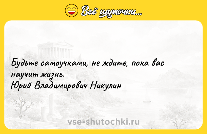 Цитата: Будьте самоучками, не ждите, пока вас научит жизнь. Юрий Владимирович Никулин