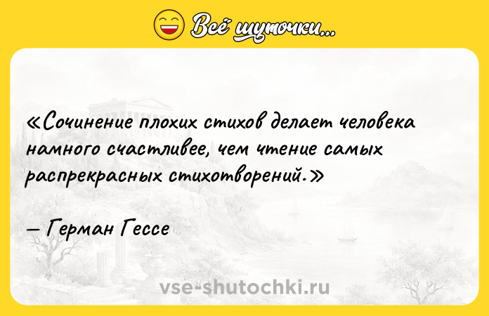 Цитата: Сочинение плохих стихов делает человека намного счастливее, чем чтение самых распрекрасных стихотворений.Герман Гессе