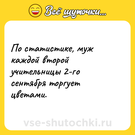 Шутка: По статистике, муж каждой второй учительницы 2-го сентября торгует цветами.
