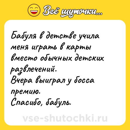 Шутка: Бабуля в детстве учила меня играть в карты вместо обычных детских развлечений.<br>Вчера выиграл у босса премию.<br>Спасибо, бабуль.