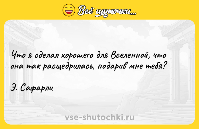 Цитата: Что я сделал хорошего для Вселенной, что она так расщедрилась, подарив мне тебя? Э. Сафарли