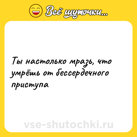 Шутка: Ты настолько мразь, что умрёшь от бессердечного приступа