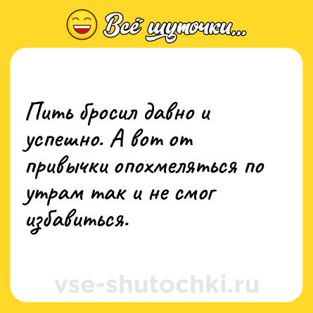 Шутка: Пить бросил давно и успешно. А вот от привычки опохмеляться по утрам так и не смог избавиться.