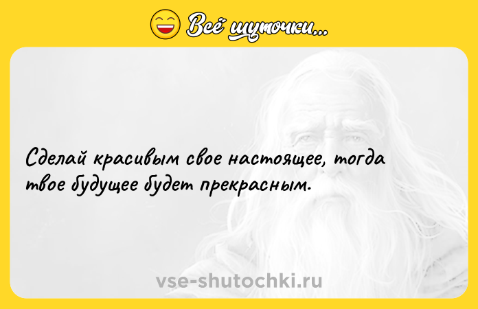 Цитата: Сделай красивым свое настоящее, тогда твое будущее будет прекрасным.