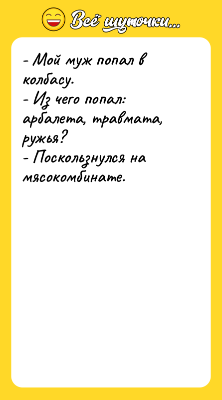 Шутка: - Мой муж попал в колбасу.- Из чего попал: арбалета, травмата, ружья?- Поскользнулся на мясокомбинате.