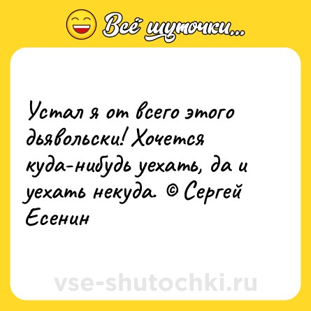 Шутка: Устал я от всего этого дьявольски! Хочется куда-нибудь уехать, да и уехать некуда. © Сергей Есенин