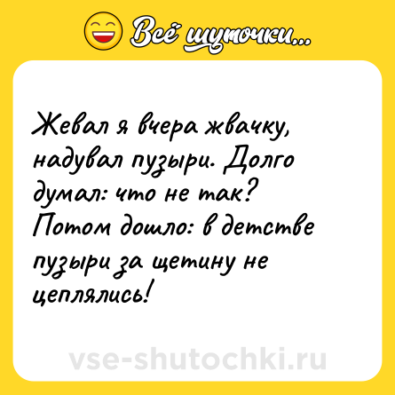 Шутка: Жевал я вчера жвачку, надувал пузыри. Долго думал: что не так?  <br>Потом дошло: в детстве пузыри за щетину не цеплялись!