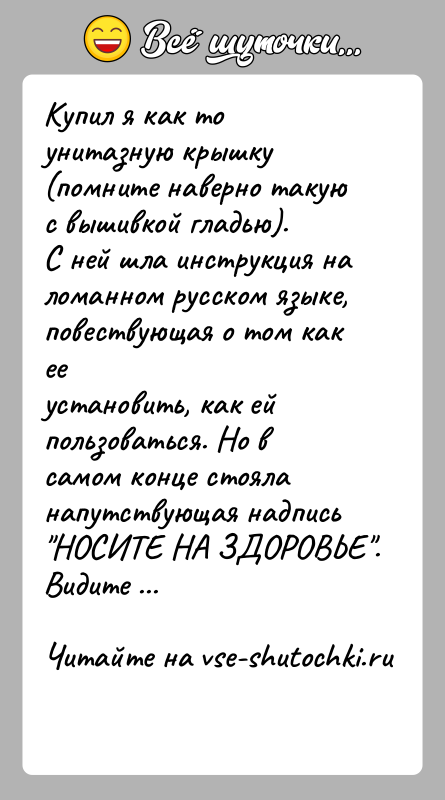 История: Купил я как то унитазную крышку (помните наверно такую с вышивкой гладью).С ней шла инструкция на ломанном русском языке, повествующая