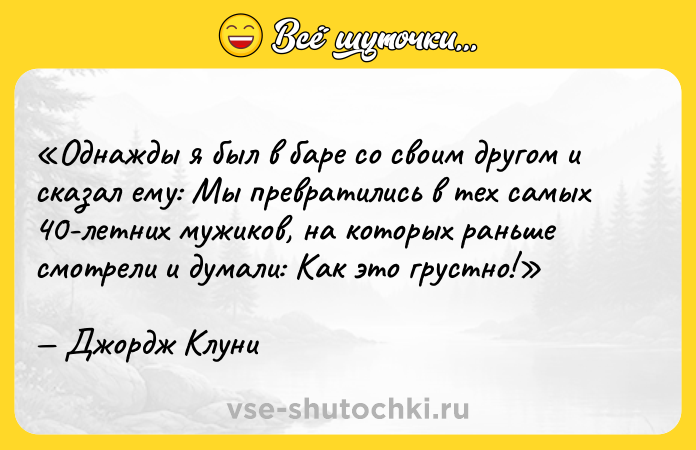Цитата: Однажды я был в баре со своим другом и сказал ему: Мы превратились в тех самых 40-летних мужиков, на которых раньше смотрели и думали: Как это грустно! Джордж Клуни
